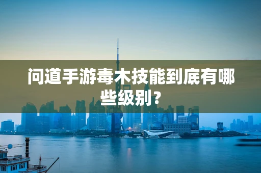 问道手游毒木技能到底有哪些级别？