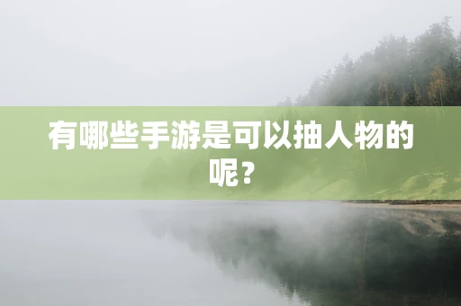 有哪些手游是可以抽人物的呢？