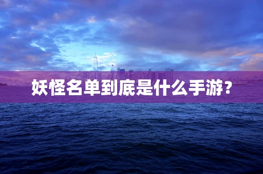 妖怪名单到底是什么手游？