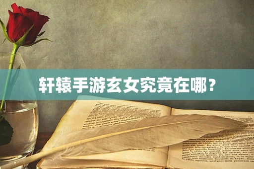 轩辕手游玄女究竟在哪？