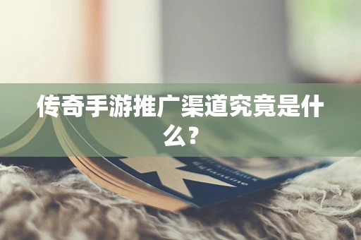 传奇手游推广渠道究竟是什么？
