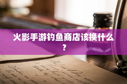 火影手游钓鱼商店该换什么？