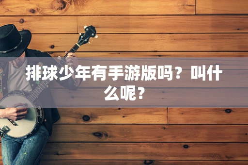 排球少年有手游版吗？叫什么呢？