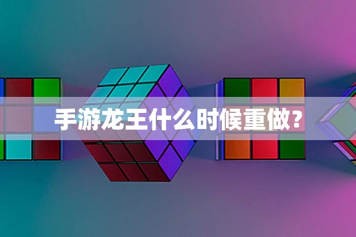 手游龙王什么时候重做？