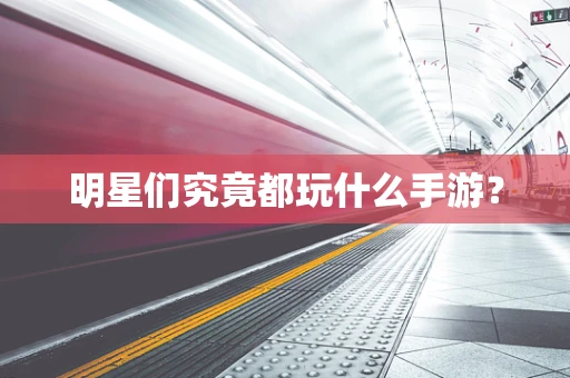 明星们究竟都玩什么手游？