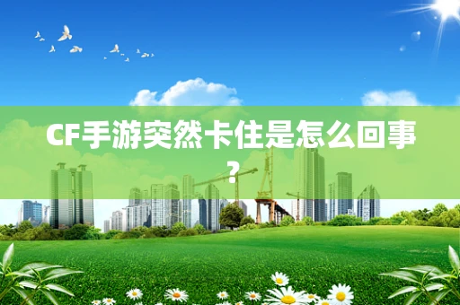 CF手游突然卡住是怎么回事？
