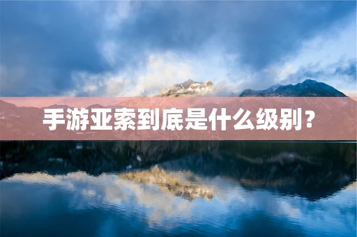 手游亚索到底是什么级别？
