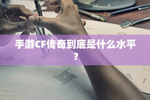 手游CF传奇到底是什么水平？