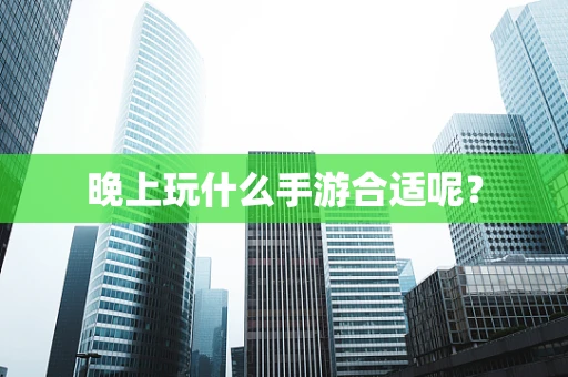 晚上玩什么手游合适呢？