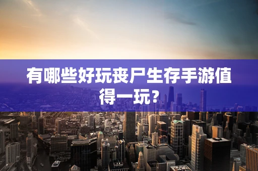 有哪些好玩丧尸生存手游值得一玩？