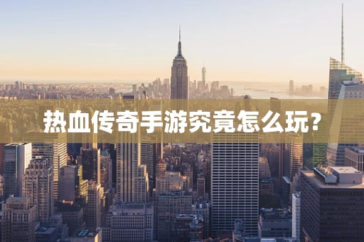 热血传奇手游究竟怎么玩？