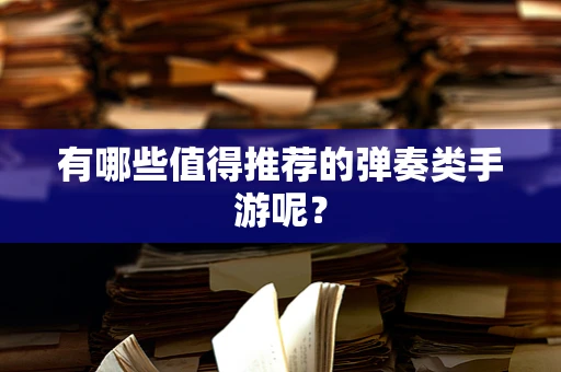 有哪些值得推荐的弹奏类手游呢？