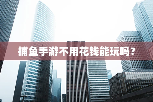 捕鱼手游不用花钱能玩吗？