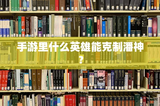 手游里什么英雄能克制潘神？