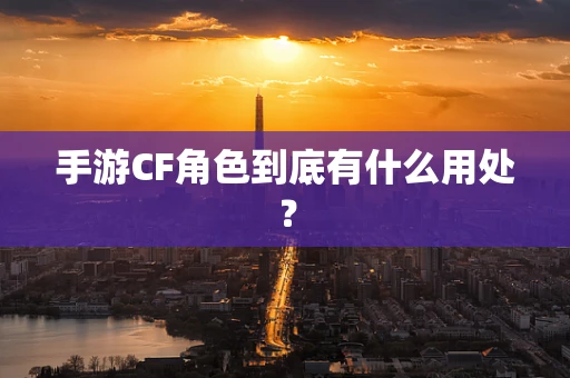 手游CF角色到底有什么用处？