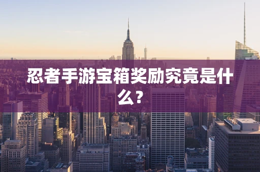 忍者手游宝箱奖励究竟是什么？