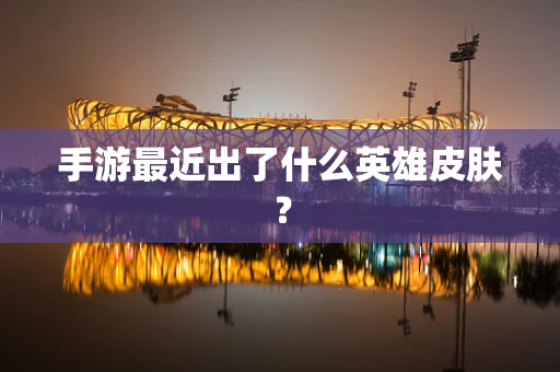 手游最近出了什么英雄皮肤？