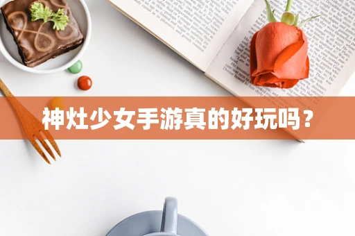 神灶少女手游真的好玩吗？