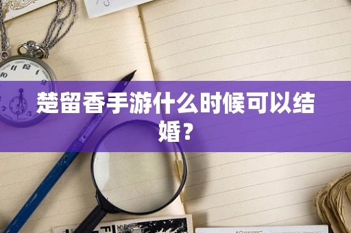 楚留香手游什么时候可以结婚？