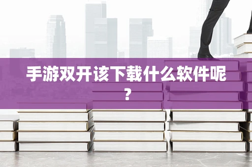 手游双开该下载什么软件呢？