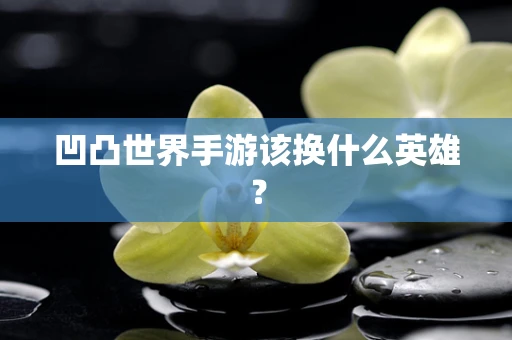 凹凸世界手游该换什么英雄？