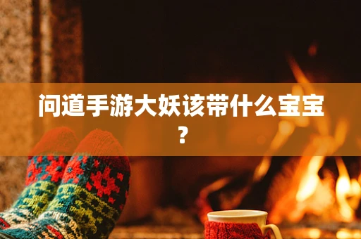 问道手游大妖该带什么宝宝？
