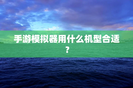 手游模拟器用什么机型合适？