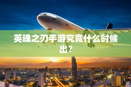 英魂之刃手游究竟什么时候出？