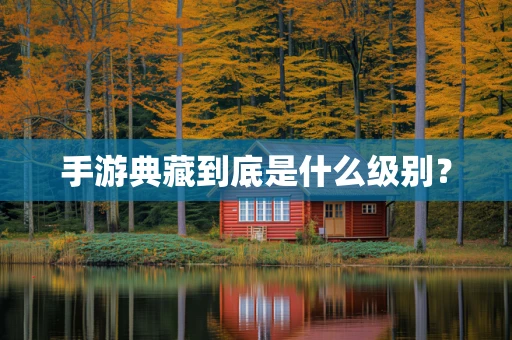 手游典藏到底是什么级别？
