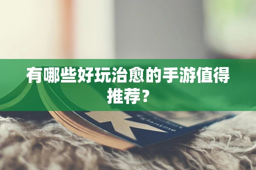 有哪些好玩治愈的手游值得推荐？