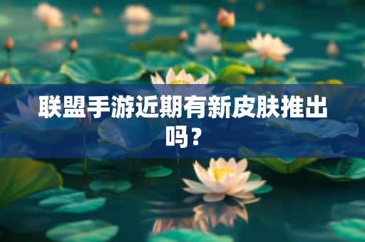 联盟手游近期有新皮肤推出吗？