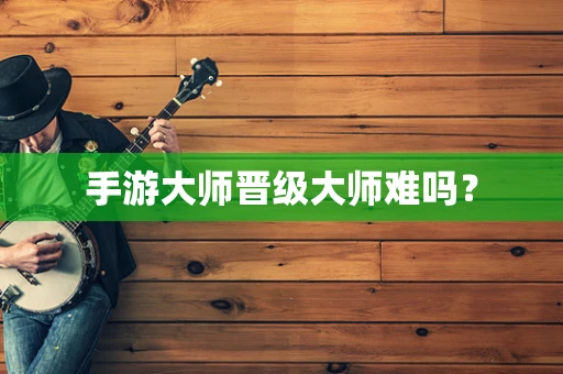 手游大师晋级大师难吗？