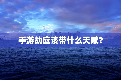 手游劫应该带什么天赋？