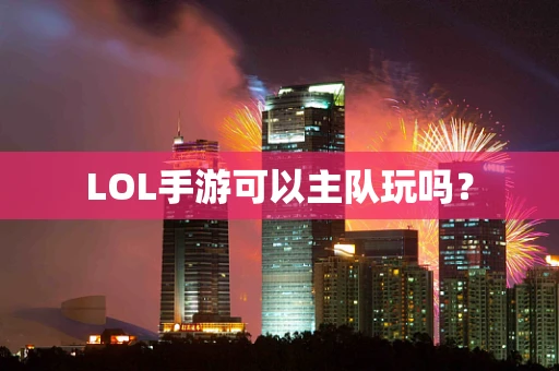 LOL手游可以主队玩吗？