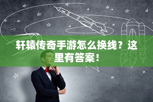 轩辕传奇手游怎么换线？这里有答案！