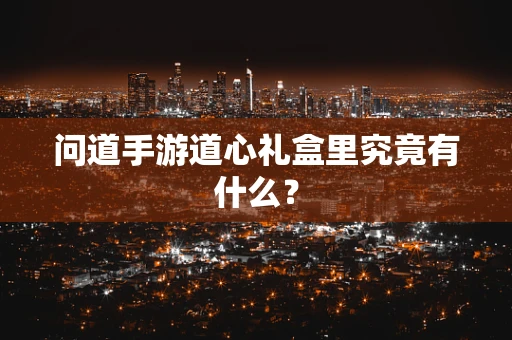 问道手游道心礼盒里究竟有什么？