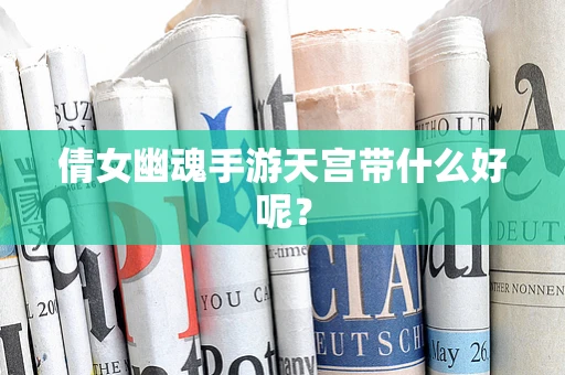倩女幽魂手游天宫带什么好呢？