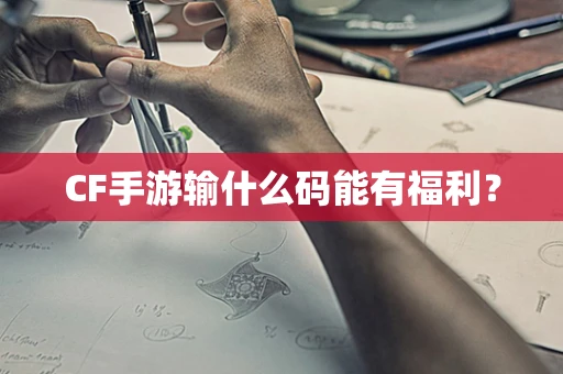CF手游输什么码能有福利？