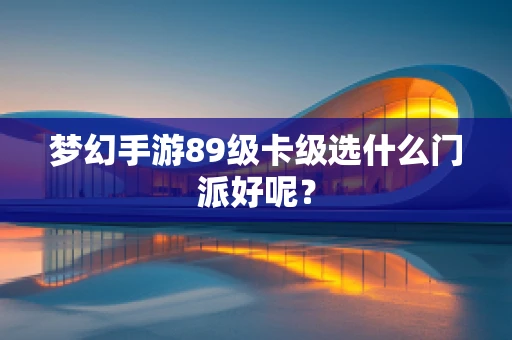 梦幻手游89级卡级选什么门派好呢？