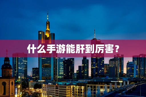什么手游能肝到厉害？