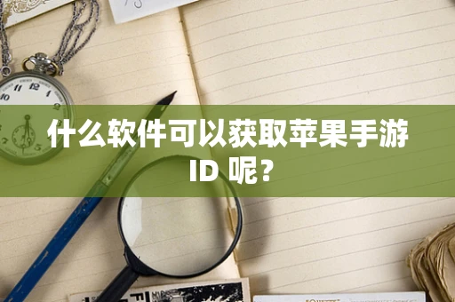 什么软件可以获取苹果手游 ID 呢？