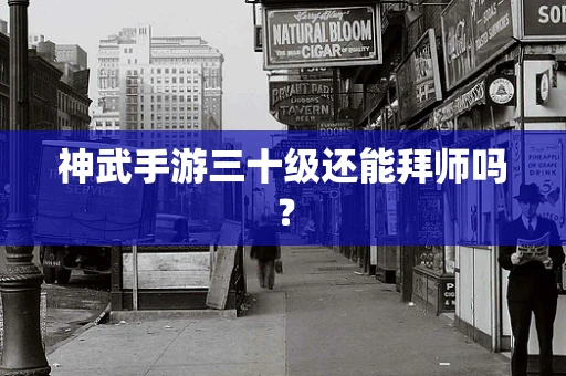 神武手游三十级还能拜师吗？