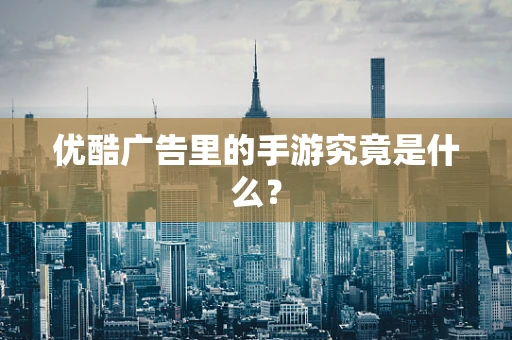 优酷广告里的手游究竟是什么？