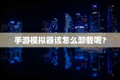 手游模拟器该怎么卸载呢？