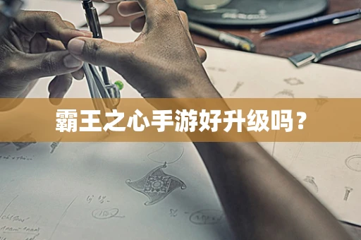 霸王之心手游好升级吗？