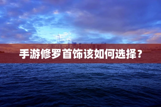 手游修罗首饰该如何选择？
