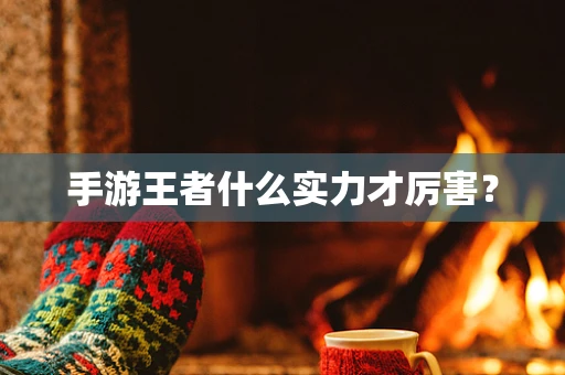 手游王者什么实力才厉害？