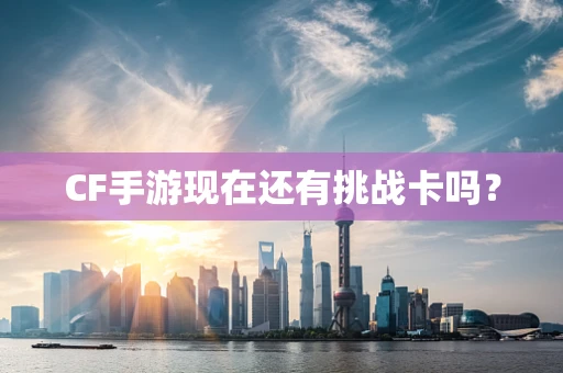 CF手游现在还有挑战卡吗？