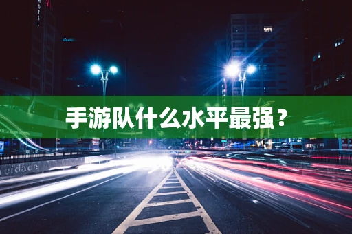 手游队什么水平最强？