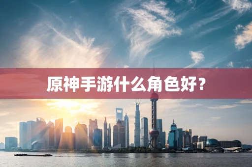 原神手游什么角色好？